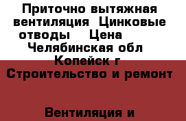 Приточно-вытяжная вентиляция. Цинковые отводы. › Цена ­ 200 - Челябинская обл., Копейск г. Строительство и ремонт » Вентиляция и кондиционирование   